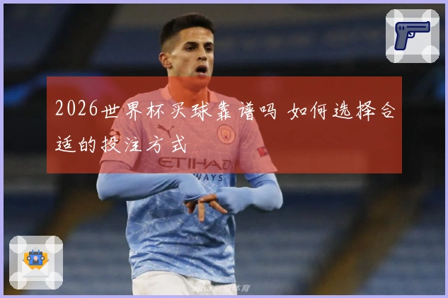 2026世界杯买球靠谱吗 如何选择合适的投注方式
