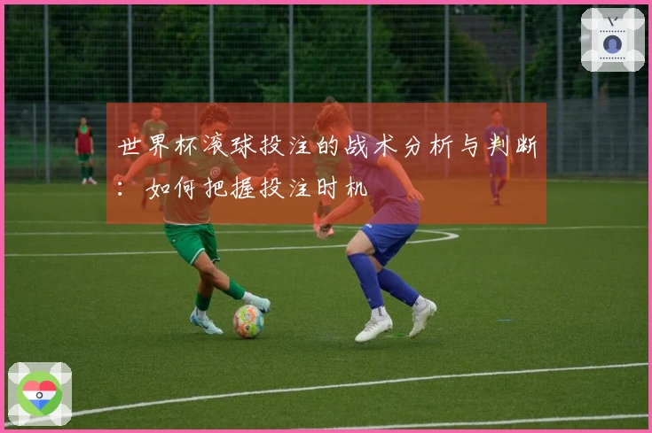 世界杯滚球投注的战术分析与判断：如何把握投注时机