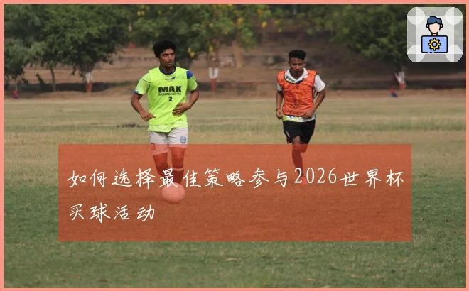 如何选择最佳策略参与2026世界杯买球活动