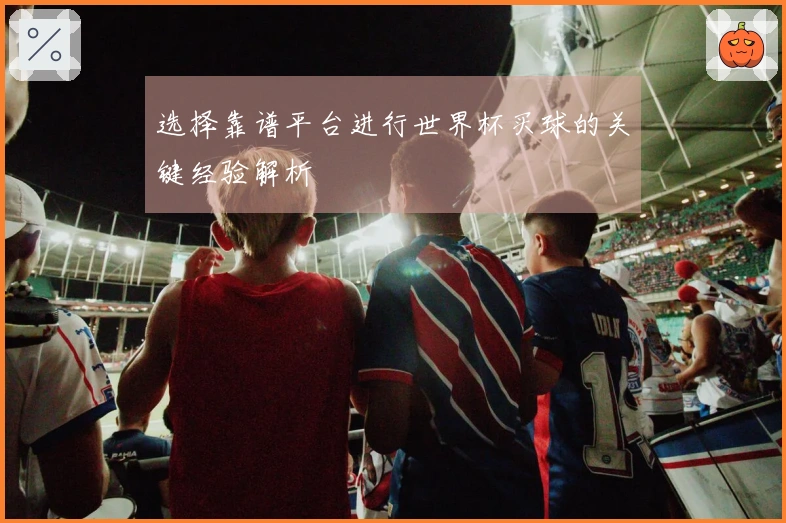 选择靠谱平台进行世界杯买球的关键经验解析