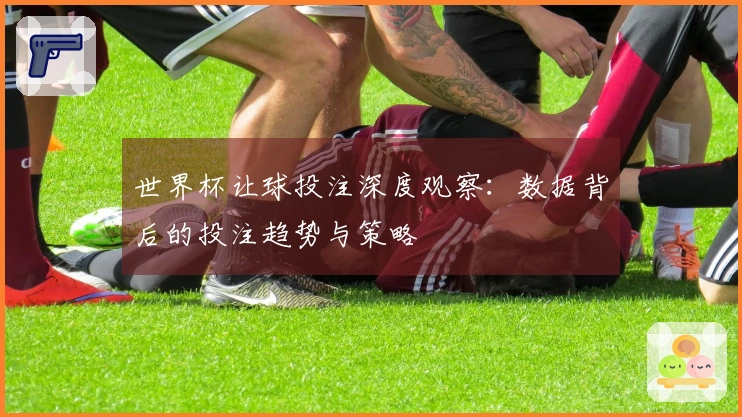 世界杯让球投注深度观察：数据背后的投注趋势与策略