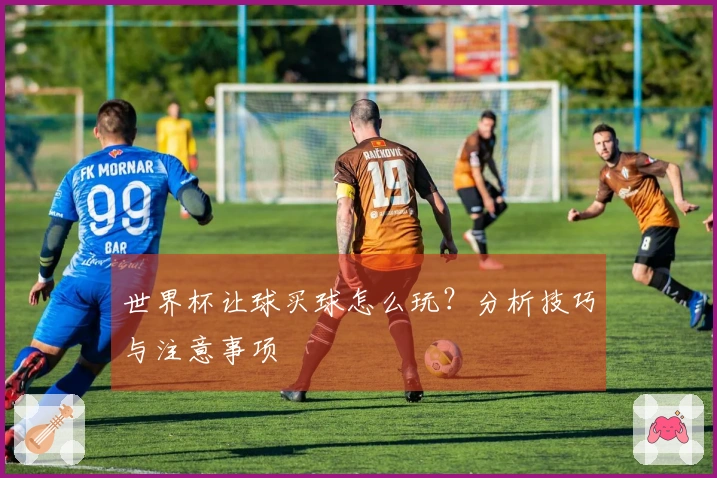 世界杯让球买球怎么玩？分析技巧与注意事项