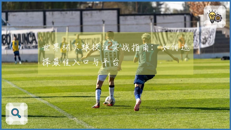 世界杯买球投注实战指南：如何选择最佳入口与平台