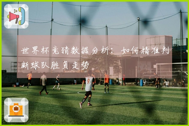 世界杯竞猜数据分析：如何精准判断球队胜负走势