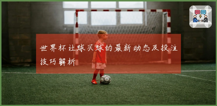世界杯让球买球的最新动态及投注技巧解析
